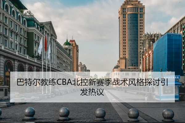巴特尔教练CBA北控新赛季战术风格探讨引发热议