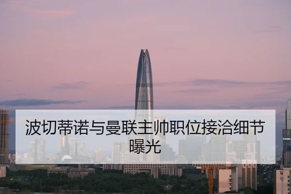 波切蒂诺与曼联主帅职位接洽细节曝光